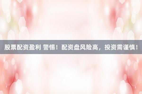 股票配资盈利 警惕！配资盘风险高，投资需谨慎！