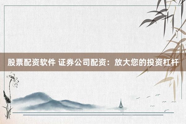股票配资软件 证券公司配资:放大您的投资杠杆