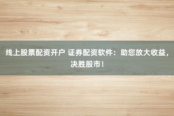 线上股票配资开户 证券配资软件：助您放大收益，决胜股市！