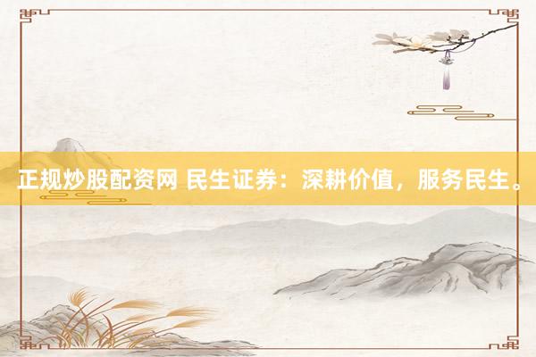 正规炒股配资网 民生证券:深耕价值,服务民生。