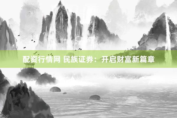 配资行情网 民族证券：开启财富新篇章