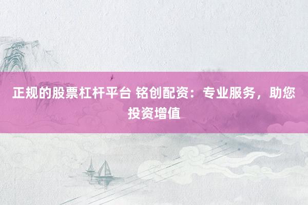 正规的股票杠杆平台 铭创配资：专业服务，助您投资增值
