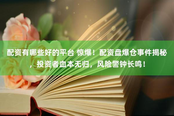 配资有哪些好的平台 惊爆!配资盘爆仓事件揭秘,投资者血本无归,风险警钟长鸣!