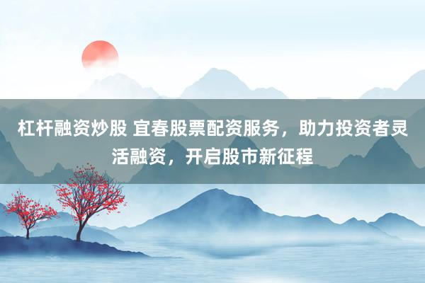 杠杆融资炒股 宜春股票配资服务，助力投资者灵活融资，开启股市新征程