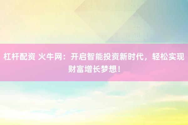 杠杆配资 火牛网：开启智能投资新时代，轻松实现财富增长梦想！