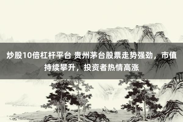 炒股10倍杠杆平台 贵州茅台股票走势强劲，市值持续攀升，投资者热情高涨