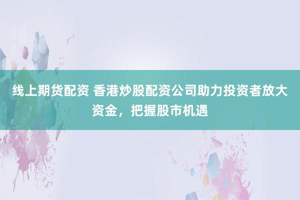 线上期货配资 香港炒股配资公司助力投资者放大资金，把握股市机遇