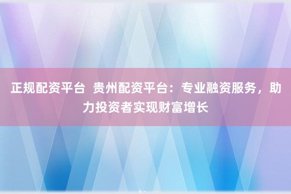 正规配资平台  贵州配资平台：专业融资服务，助力投资者实现财富增长