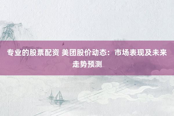 专业的股票配资 美团股价动态：市场表现及未来走势预测