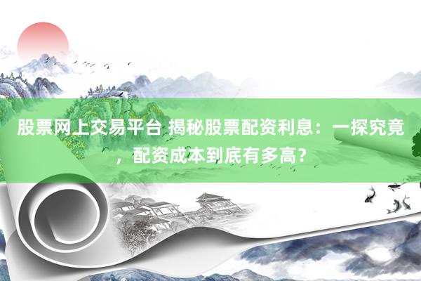 股票网上交易平台 揭秘股票配资利息：一探究竟，配资成本到底有多高？