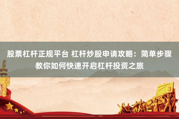 股票杠杆正规平台 杠杆炒股申请攻略：简单步骤教你如何快速开启杠杆投资之旅
