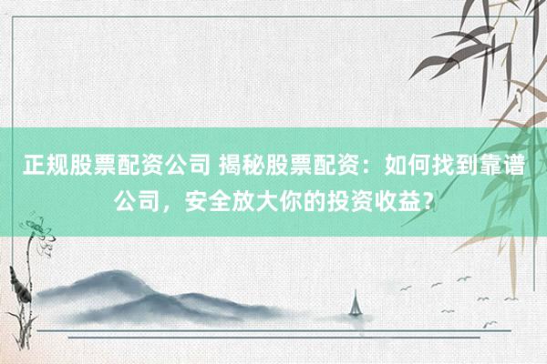 正规股票配资公司 揭秘股票配资：如何找到靠谱公司，安全放大你的投资收益？