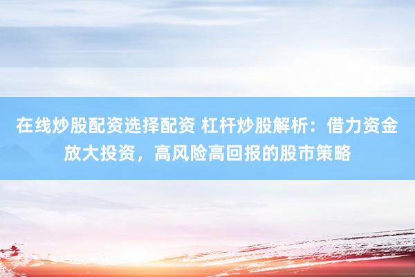 在线炒股配资选择配资 杠杆炒股解析：借力资金放大投资，高风险高回报的股市策略