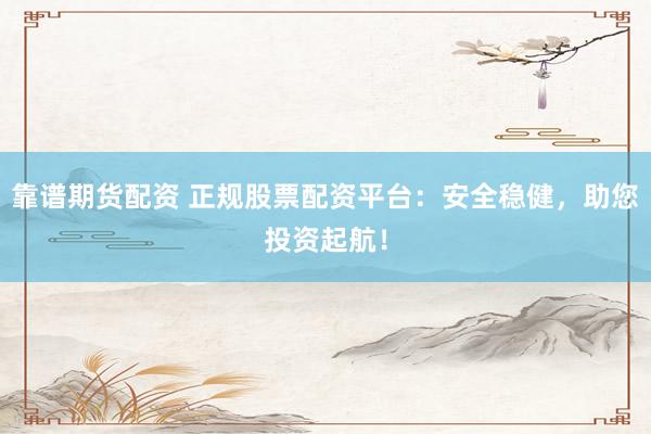 靠谱期货配资 正规股票配资平台：安全稳健，助您投资起航！