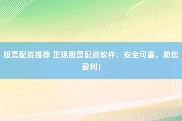 股票配资推荐 正规股票配资软件：安全可靠，助您盈利！