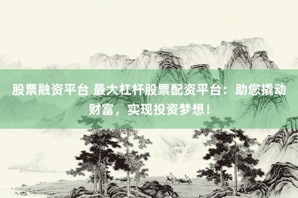 股票融资平台 最大杠杆股票配资平台：助您撬动财富，实现投资梦想！