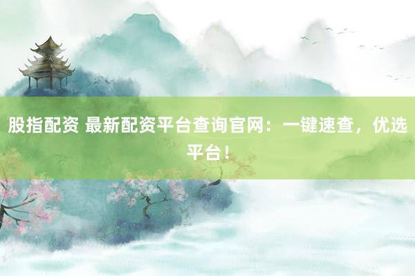 股指配资 最新配资平台查询官网：一键速查，优选平台！