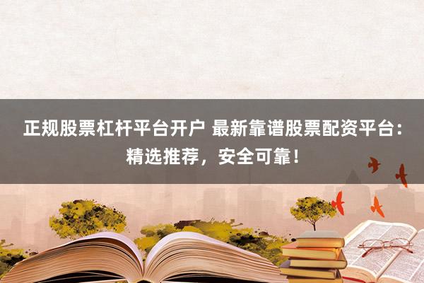 正规股票杠杆平台开户 最新靠谱股票配资平台：精选推荐，安全可靠！