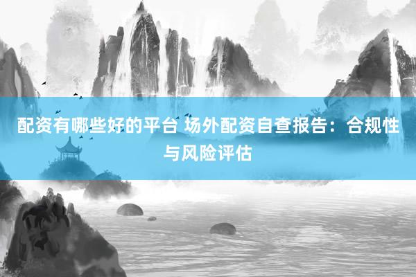 配资有哪些好的平台 场外配资自查报告:合规性与风险评估