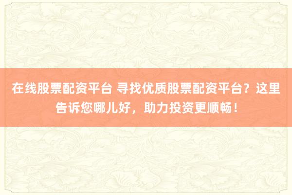 在线股票配资平台 寻找优质股票配资平台?这里告诉您哪儿好,助力投资更顺畅!