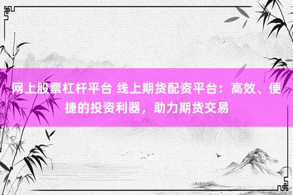 网上股票杠杆平台 线上期货配资平台：高效、便捷的投资利器，助力期货交易