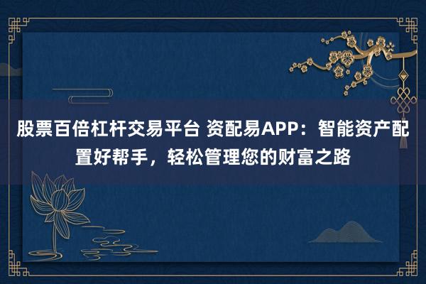 股票百倍杠杆交易平台 资配易APP：智能资产配置好帮手，轻松管理您的财富之路