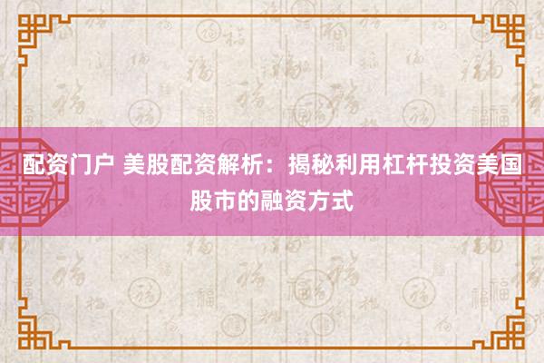 配资门户 美股配资解析：揭秘利用杠杆投资美国股市的融资方式