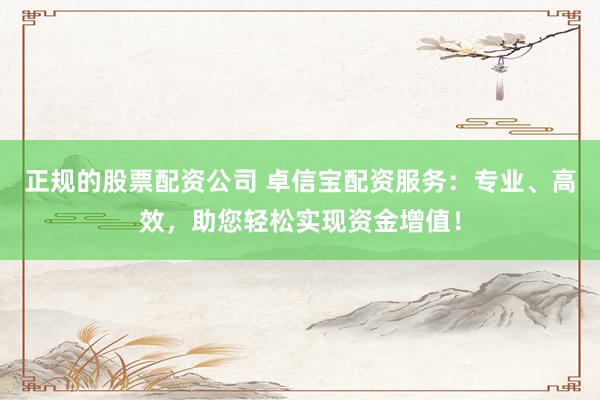 正规的股票配资公司 卓信宝配资服务：专业、高效，助您轻松实现资金增值！