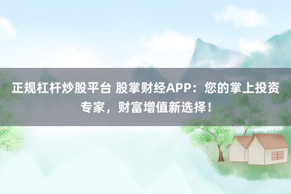正规杠杆炒股平台 股掌财经APP：您的掌上投资专家，财富增值新选择！