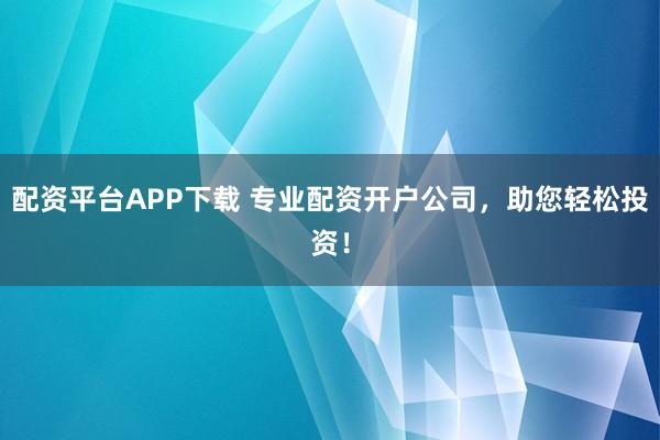 配资平台APP下载 专业配资开户公司，助您轻松投资！
