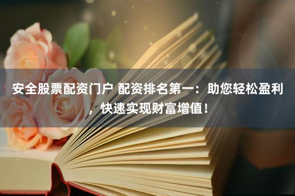安全股票配资门户 配资排名第一:助您轻松盈利,快速实现财富增值!