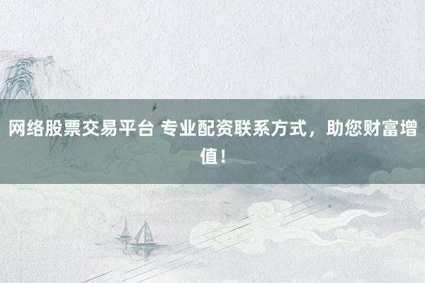 网络股票交易平台 专业配资联系方式，助您财富增值！