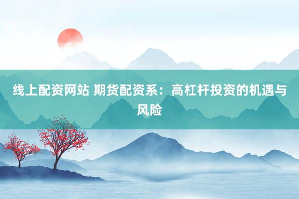 线上配资网站 期货配资系：高杠杆投资的机遇与风险