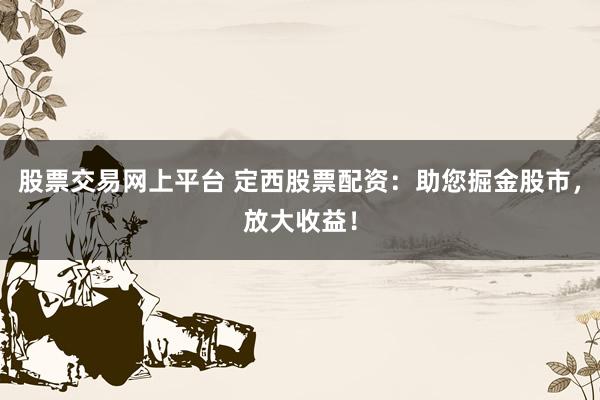 股票交易网上平台 定西股票配资：助您掘金股市，放大收益！