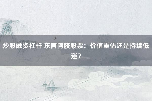炒股融资杠杆 东阿阿胶股票：价值重估还是持续低迷？