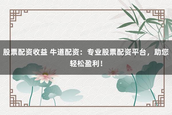 股票配资收益 牛道配资：专业股票配资平台，助您轻松盈利！