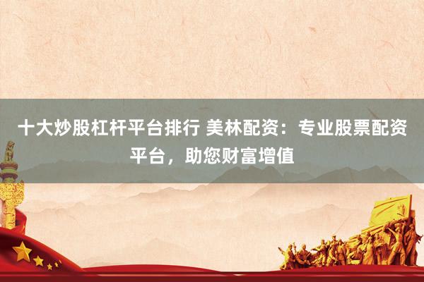 十大炒股杠杆平台排行 美林配资：专业股票配资平台，助您财富增值