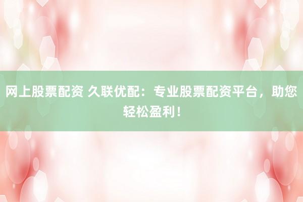 网上股票配资 久联优配：专业股票配资平台，助您轻松盈利！