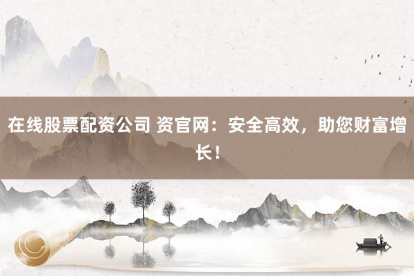 在线股票配资公司 资官网：安全高效，助您财富增长！