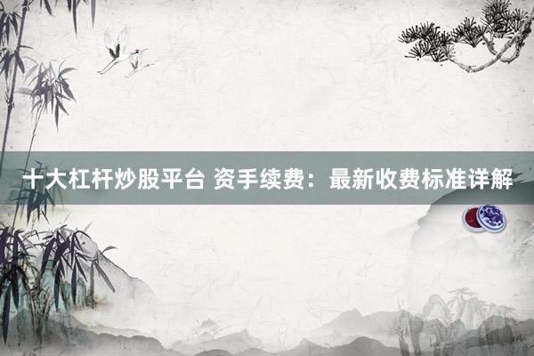 十大杠杆炒股平台 资手续费：最新收费标准详解