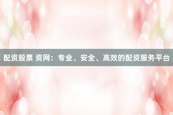 配资股票 资网：专业、安全、高效的配资服务平台