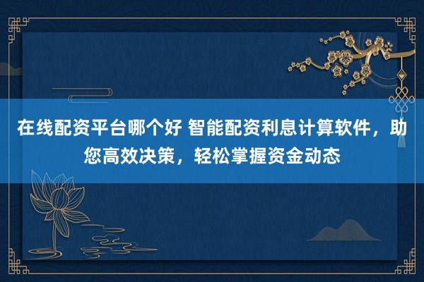 在线配资平台哪个好 智能配资利息计算软件，助您高效决策，轻松掌握资金动态