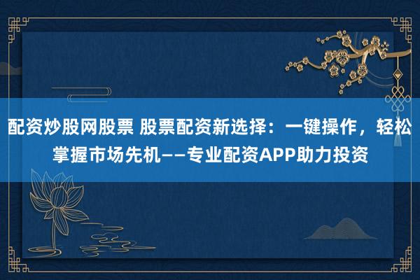 配资炒股网股票 股票配资新选择：一键操作，轻松掌握市场先机——专业配资APP助力投资