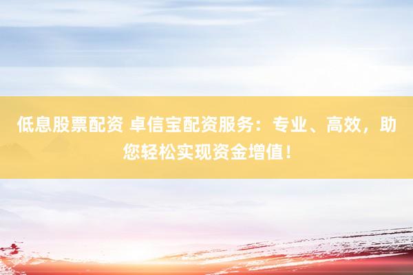 低息股票配资 卓信宝配资服务：专业、高效，助您轻松实现资金增值！
