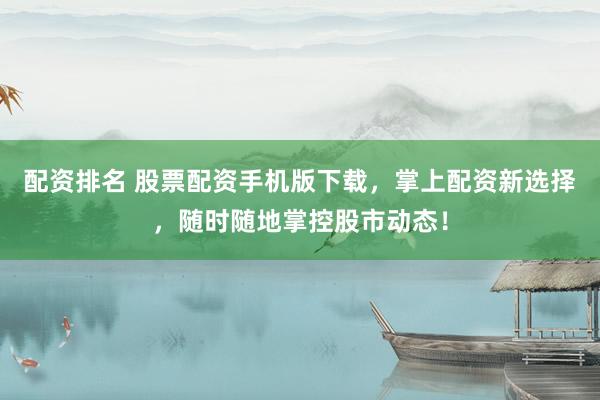 配资排名 股票配资手机版下载,掌上配资新选择,随时随地掌控股市动态!