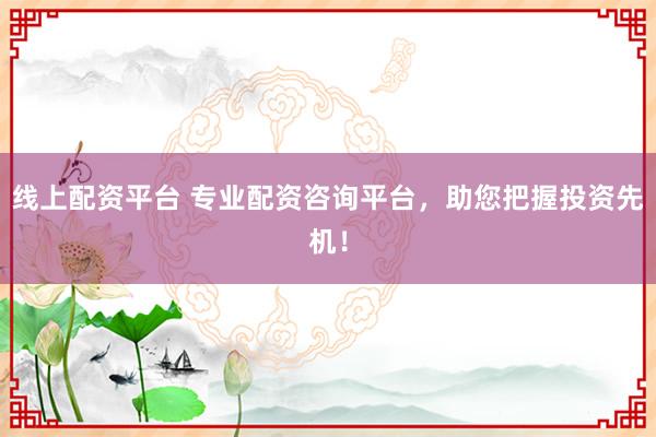 线上配资平台 专业配资咨询平台，助您把握投资先机！