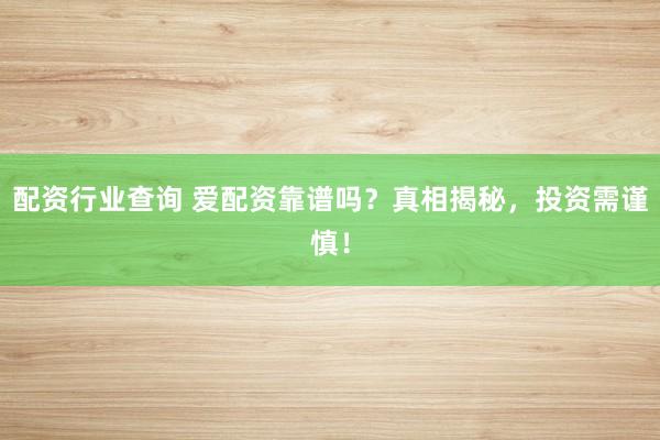 配资行业查询 爱配资靠谱吗？真相揭秘，投资需谨慎！