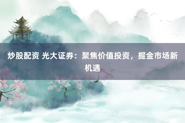 炒股配资 光大证券：聚焦价值投资，掘金市场新机遇