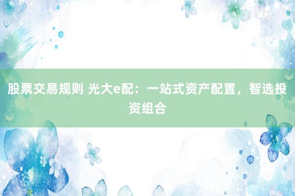 股票交易规则 光大e配：一站式资产配置，智选投资组合