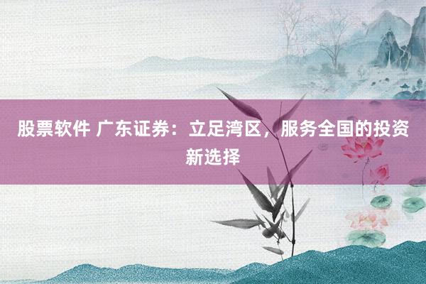 股票软件 广东证券：立足湾区，服务全国的投资新选择